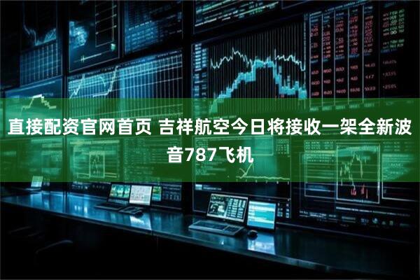 直接配资官网首页 吉祥航空今日将接收一架全新波音787飞机