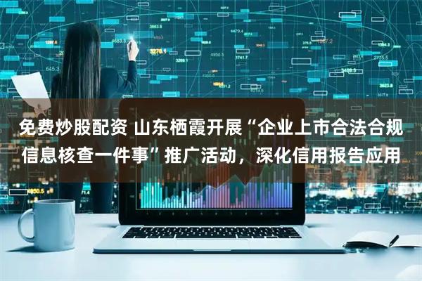 免费炒股配资 山东栖霞开展“企业上市合法合规信息核查一件事”推广活动，深化信用报告应用