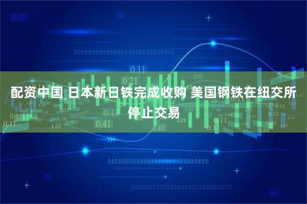 配资中国 日本新日铁完成收购 美国钢铁在纽交所停止交易
