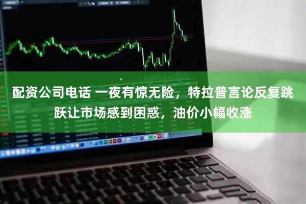 配资公司电话 一夜有惊无险，特拉普言论反复跳跃让市场感到困惑，油价小幅收涨