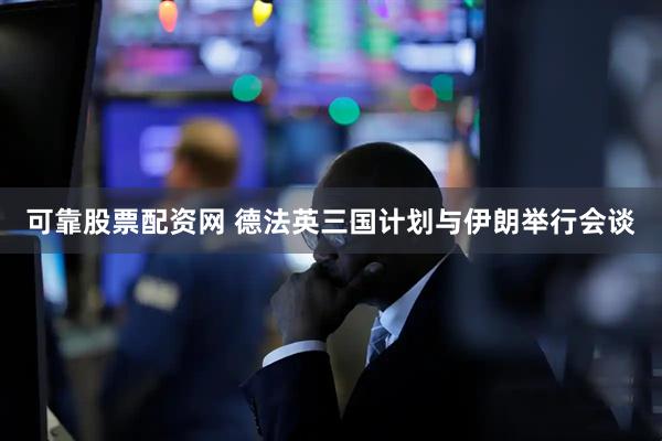 可靠股票配资网 德法英三国计划与伊朗举行会谈