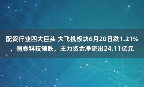配资行业四大巨头 大飞机板块6月20日跌1.21%，国睿科技领跌，主力资金净流出24.11亿元