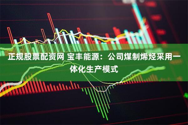 正规股票配资网 宝丰能源：公司煤制烯烃采用一体化生产模式