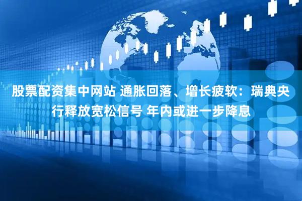 股票配资集中网站 通胀回落、增长疲软：瑞典央行释放宽松信号 年内或进一步降息