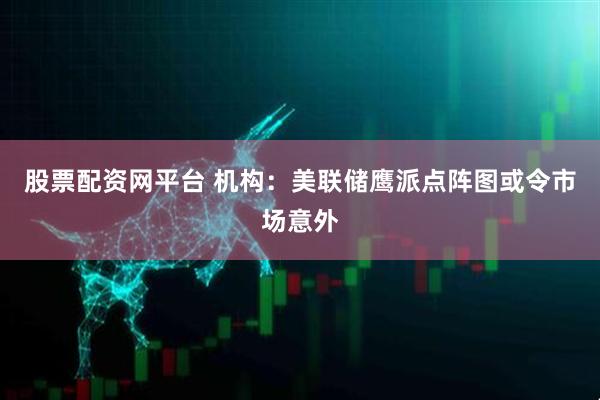 股票配资网平台 机构：美联储鹰派点阵图或令市场意外