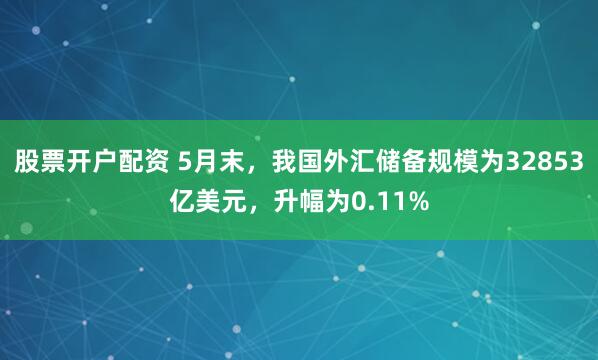 股票开户配资 5月末，我国外汇储备规模为32853亿美元，升幅为0.11%