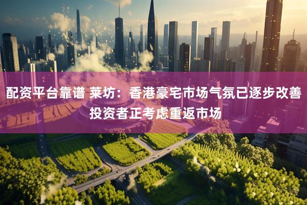 配资平台靠谱 莱坊：香港豪宅市场气氛已逐步改善 投资者正考虑重返市场