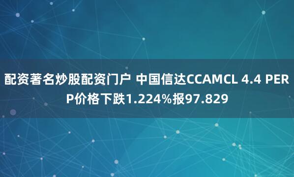 配资著名炒股配资门户 中国信达CCAMCL 4.4 PERP价格下跌1.224%报97.829