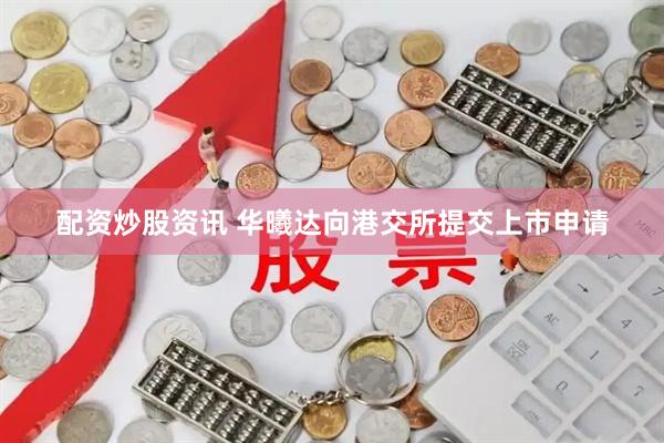 配资炒股资讯 华曦达向港交所提交上市申请