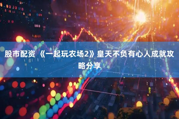 股市配资 《一起玩农场2》皇天不负有心人成就攻略分享