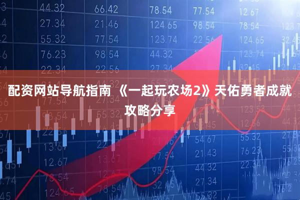 配资网站导航指南 《一起玩农场2》天佑勇者成就攻略分享
