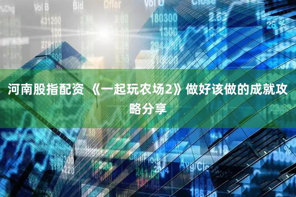 河南股指配资 《一起玩农场2》做好该做的成就攻略分享