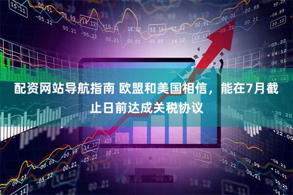 配资网站导航指南 欧盟和美国相信，能在7月截止日前达成关税协议
