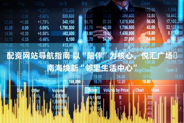 配资网站导航指南 以“陪伴”为核心，悦汇广场・南海焕新“邻里生活中心”