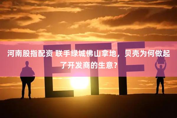 河南股指配资 联手绿城佛山拿地，贝壳为何做起了开发商的生意？