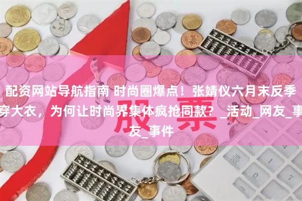 配资网站导航指南 时尚圈爆点！张婧仪六月末反季节穿大衣，为何让时尚界集体疯抢同款？_活动_网友_事件