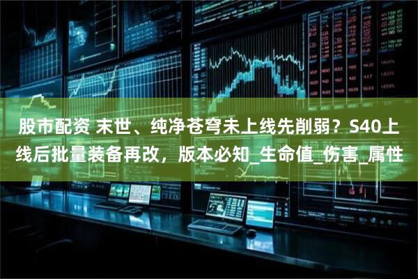 股市配资 末世、纯净苍穹未上线先削弱？S40上线后批量装备再改，版本必知_生命值_伤害_属性