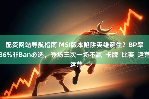 配资网站导航指南 MSI版本陷阱英雄诞生？BP率86%非Ban必选，登场三次一场不赢_卡牌_比赛_运营