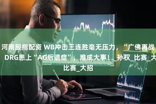 河南股指配资 WB冲击三连胜毫无压力，“广佛再战”，DRG患上“AG后遗症”，难成大事！_孙权_比赛_大招