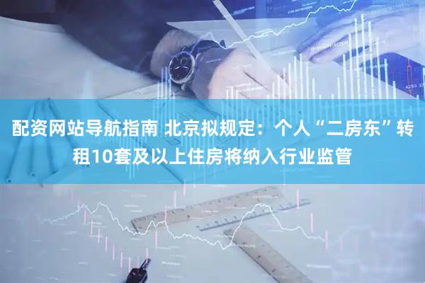 配资网站导航指南 北京拟规定：个人“二房东”转租10套及以上住房将纳入行业监管