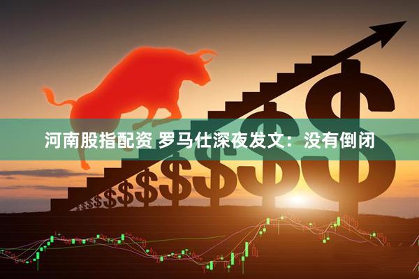 河南股指配资 罗马仕深夜发文：没有倒闭