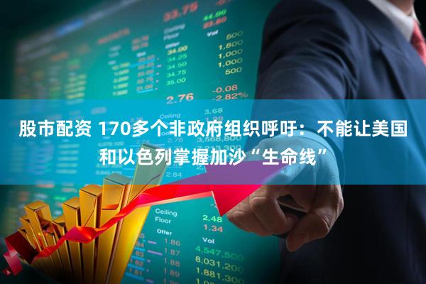 股市配资 170多个非政府组织呼吁：不能让美国和以色列掌握加沙“生命线”