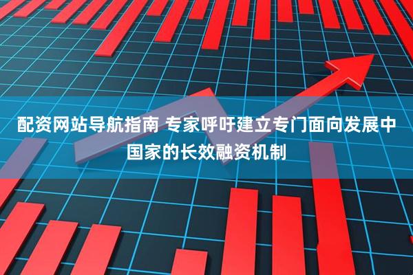 配资网站导航指南 专家呼吁建立专门面向发展中国家的长效融资机制