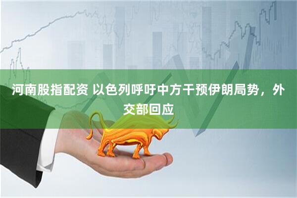 河南股指配资 以色列呼吁中方干预伊朗局势，外交部回应