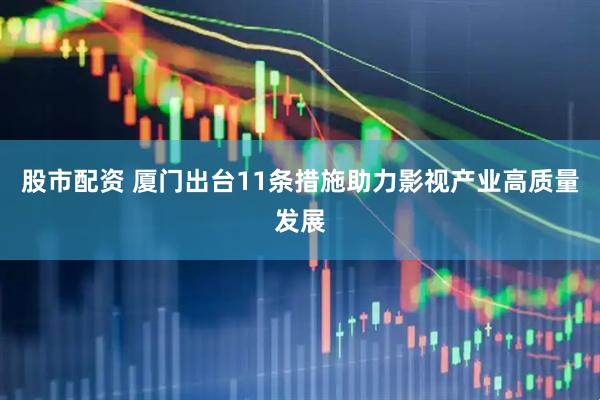 股市配资 厦门出台11条措施助力影视产业高质量发展