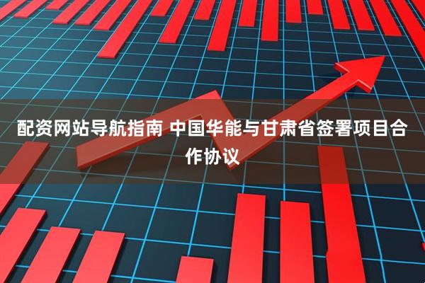 配资网站导航指南 中国华能与甘肃省签署项目合作协议
