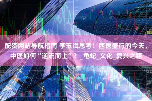 配资网站导航指南 李玉斌思考：西医盛行的今天，中医如何“逆流而上”？_龟蛇_文化_复兴之路