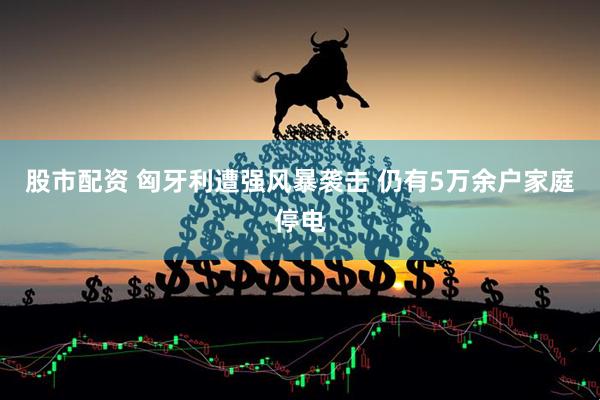 股市配资 匈牙利遭强风暴袭击 仍有5万余户家庭停电