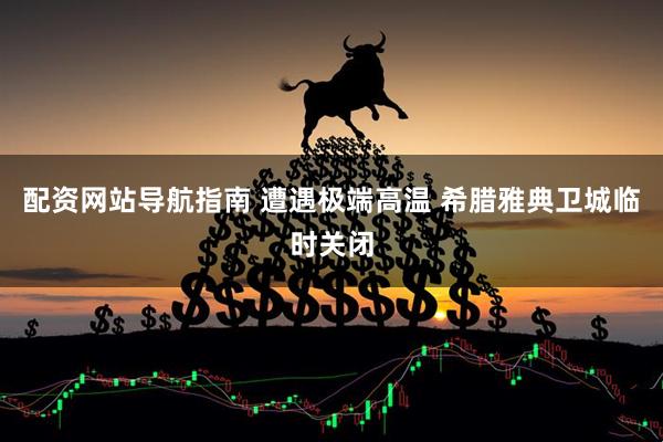 配资网站导航指南 遭遇极端高温 希腊雅典卫城临时关闭