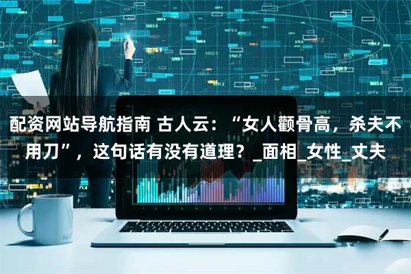 配资网站导航指南 古人云：“女人颧骨高，杀夫不用刀”，这句话有没有道理？_面相_女性_丈夫