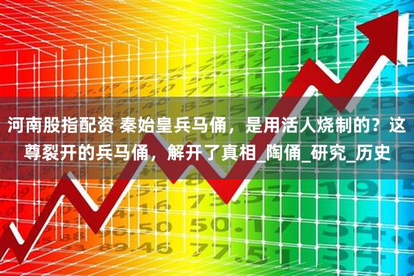 河南股指配资 秦始皇兵马俑，是用活人烧制的？这尊裂开的兵马俑，解开了真相_陶俑_研究_历史