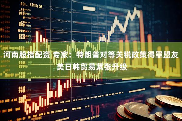 河南股指配资 专家：特朗普对等关税政策得罪盟友 美日韩贸易紧张升级