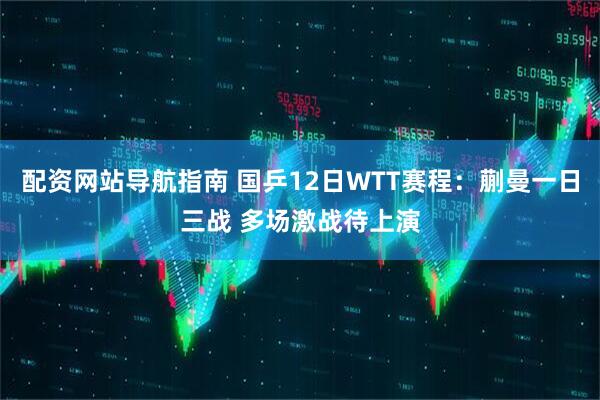 配资网站导航指南 国乒12日WTT赛程：蒯曼一日三战 多场激战待上演