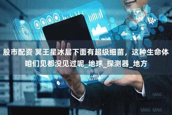 股市配资 冥王星冰层下面有超级细菌，这种生命体咱们见都没见过呢_地球_探测器_地方