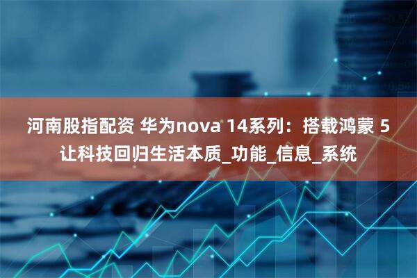 河南股指配资 华为nova 14系列：搭载鸿蒙 5让科技回归生活本质_功能_信息_系统