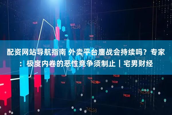 配资网站导航指南 外卖平台鏖战会持续吗？专家：极度内卷的恶性竞争须制止｜宅男财经