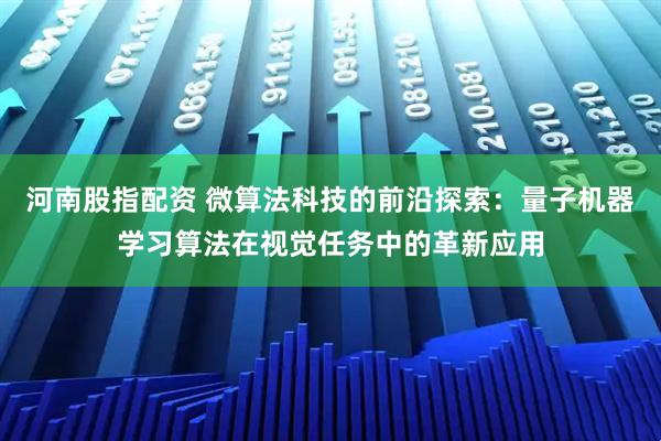 河南股指配资 微算法科技的前沿探索：量子机器学习算法在视觉任务中的革新应用