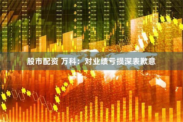 股市配资 万科：对业绩亏损深表歉意