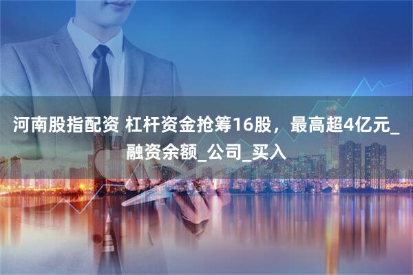 河南股指配资 杠杆资金抢筹16股，最高超4亿元_融资余额_公司_买入