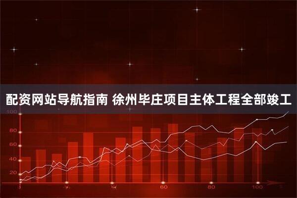 配资网站导航指南 徐州毕庄项目主体工程全部竣工