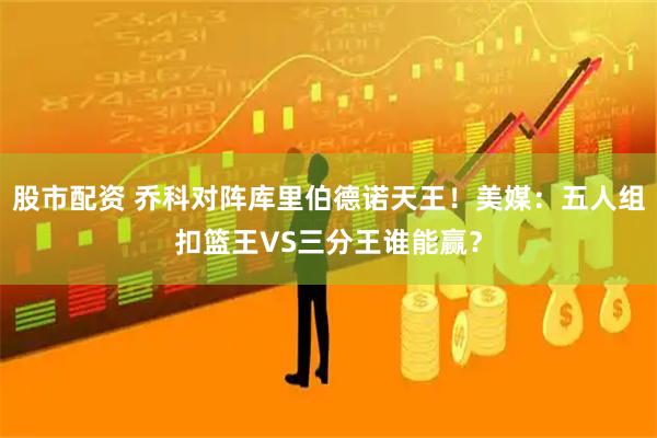 股市配资 乔科对阵库里伯德诺天王！美媒：五人组扣篮王VS三分王谁能赢？