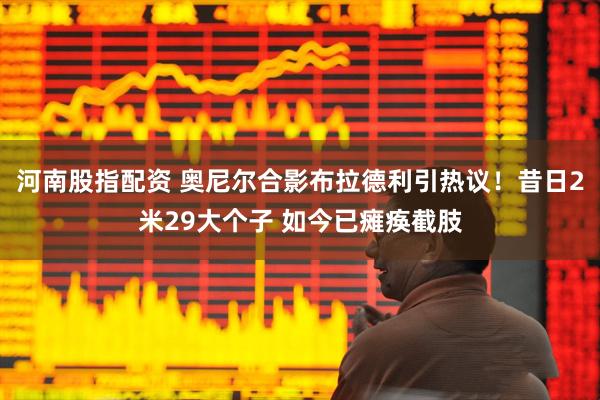 河南股指配资 奥尼尔合影布拉德利引热议！昔日2米29大个子 如今已瘫痪截肢