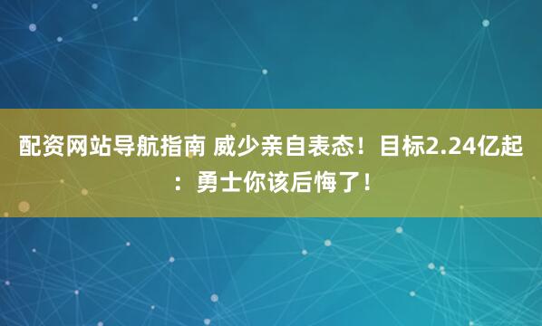 配资网站导航指南 威少亲自表态！目标2.24亿起：勇士你该后悔了！