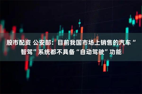股市配资 公安部：目前我国市场上销售的汽车“智驾”系统都不具备“自动驾驶”功能
