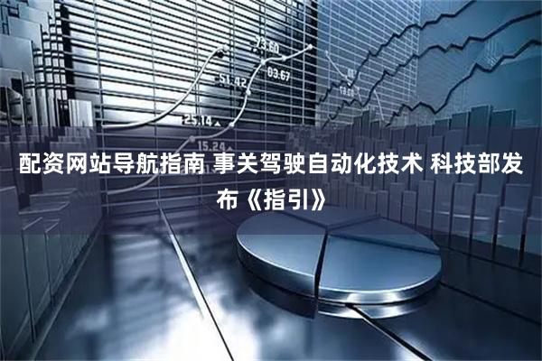 配资网站导航指南 事关驾驶自动化技术 科技部发布《指引》