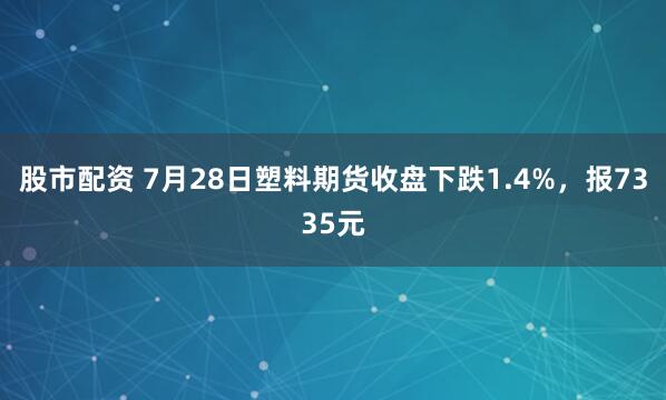 股市配资 7月28日塑料期货收盘下跌1.4%，报7335元
